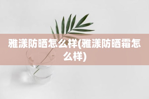 雅漾防晒怎么样(雅漾防晒霜怎么样)