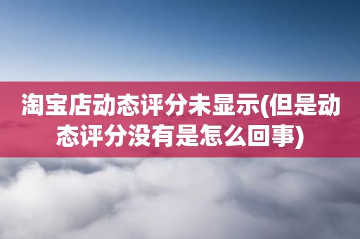 淘宝店动态评分未显示(但是动态评分没有是怎么回事)