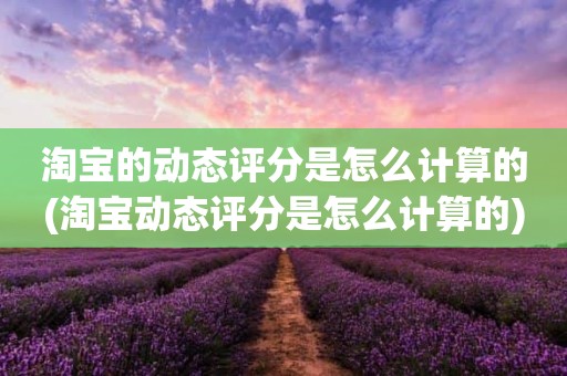淘宝的动态评分是怎么计算的(淘宝动态评分是怎么计算的)