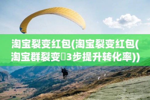 淘宝裂变红包(淘宝裂变红包(淘宝群裂变劵3步提升转化率))