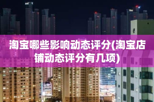 淘宝哪些影响动态评分(淘宝店铺动态评分有几项)