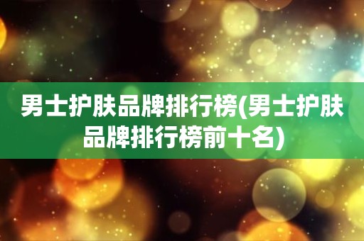 男士护肤品牌排行榜(男士护肤品牌排行榜前十名)