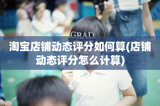 淘宝店铺动态评分如何算(店铺动态评分怎么计算)