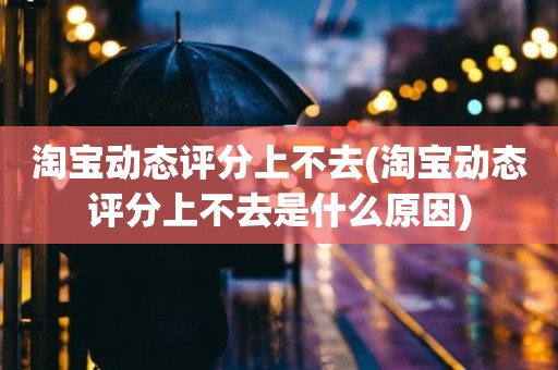 淘宝动态评分上不去(淘宝动态评分上不去是什么原因)