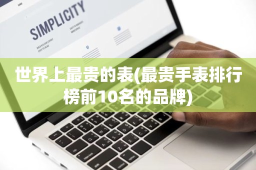 世界上最贵的表(最贵手表排行榜前10名的品牌)
