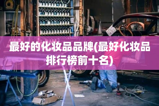 最好的化妆品品牌(最好化妆品排行榜前十名)
