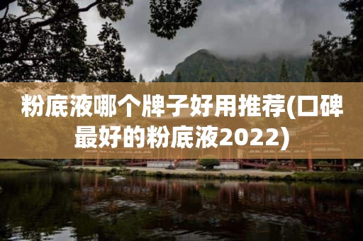 粉底液哪个牌子好用推荐(口碑最好的粉底液2022)