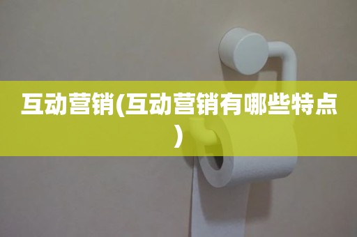 互动营销(互动营销有哪些特点)