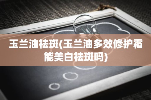 玉兰油祛斑(玉兰油多效修护霜能美白祛斑吗)