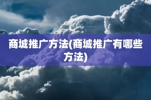 商城推广方法(商城推广有哪些方法)
