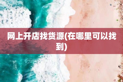 网上开店找货源(在哪里可以找到)