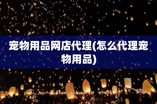 宠物用品网店代理(怎么代理宠物用品)