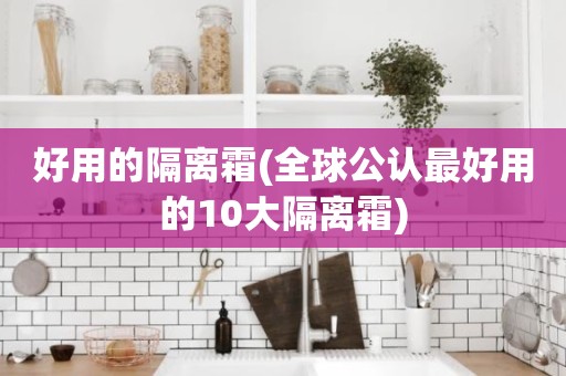 好用的隔离霜(全球公认最好用的10大隔离霜)