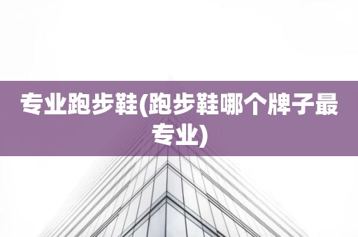 专业跑步鞋(跑步鞋哪个牌子最专业)