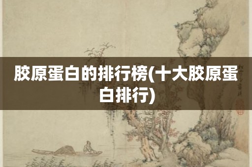 胶原蛋白的排行榜(十大胶原蛋白排行)