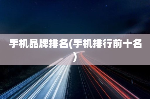手机品牌排名(手机排行前十名)