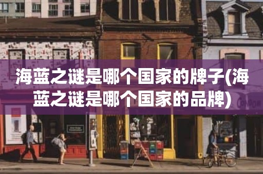 海蓝之谜是哪个国家的牌子(海蓝之谜是哪个国家的品牌)