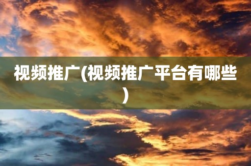 视频推广(视频推广平台有哪些)
