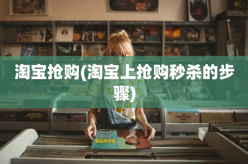 淘宝抢购(淘宝上抢购秒杀的步骤)