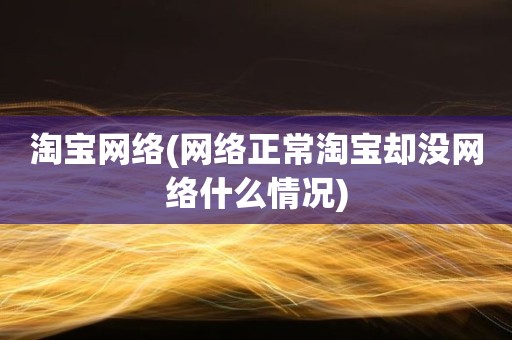 淘宝网络(网络正常淘宝却没网络什么情况)
