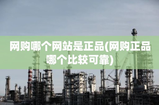 网购哪个网站是正品(网购正品哪个比较可靠)