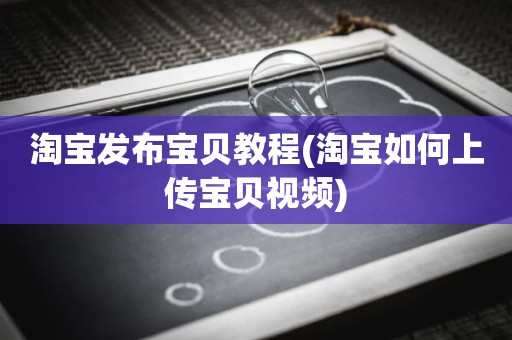 淘宝发布宝贝教程(淘宝如何上传宝贝视频)