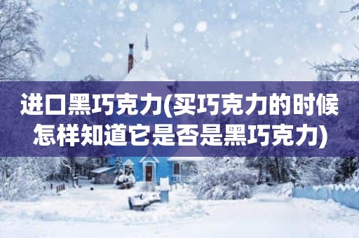 进口黑巧克力(买巧克力的时候怎样知道它是否是黑巧克力)