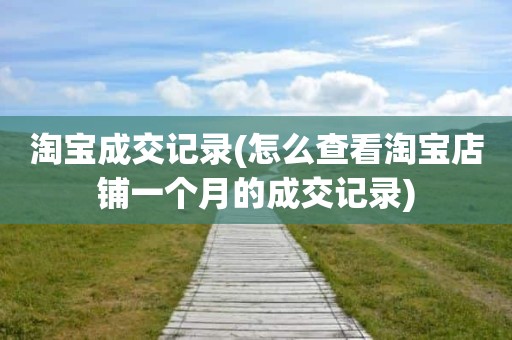 淘宝成交记录(怎么查看淘宝店铺一个月的成交记录)
