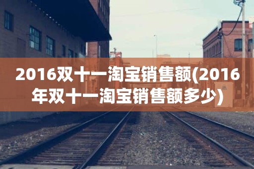 2016双十一淘宝销售额(2016年双十一淘宝销售额多少)
