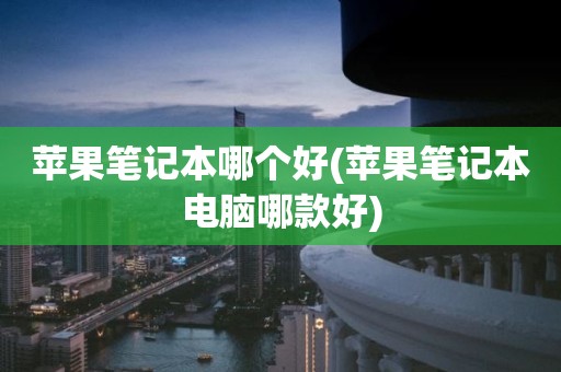 苹果笔记本哪个好(苹果笔记本电脑哪款好)