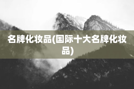 名牌化妆品(国际十大名牌化妆品)