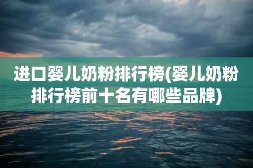 进口婴儿奶粉排行榜(婴儿奶粉排行榜前十名有哪些品牌)
