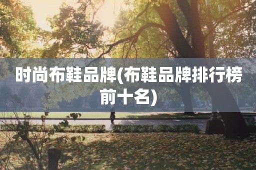 时尚布鞋品牌(布鞋品牌排行榜前十名)