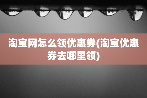 淘宝网怎么领优惠券(淘宝优惠券去哪里领)