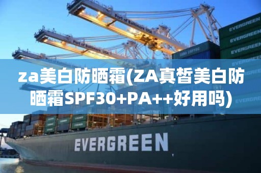 za美白防晒霜(ZA真皙美白防晒霜SPF30+PA++好用吗)