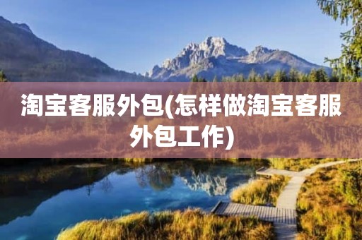 淘宝客服外包(怎样做淘宝客服外包工作)