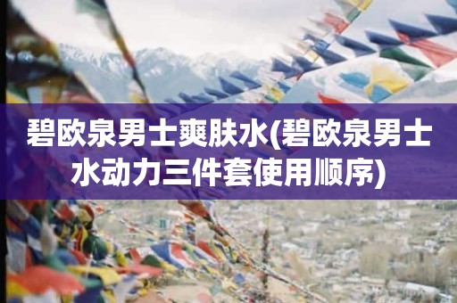 碧欧泉男士爽肤水(碧欧泉男士水动力三件套使用顺序)