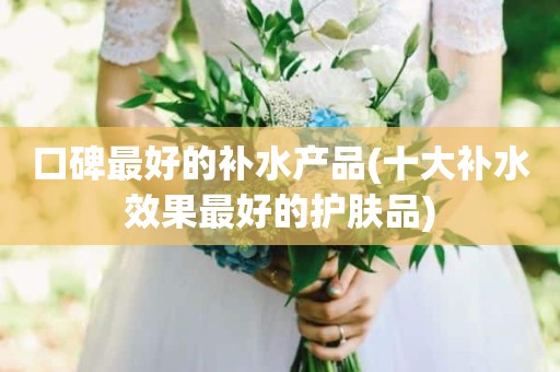 口碑最好的补水产品(十大补水效果最好的护肤品)