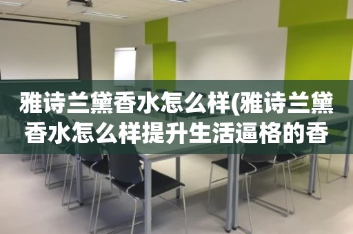 雅诗兰黛香水怎么样(雅诗兰黛香水怎么样提升生活逼格的香水)