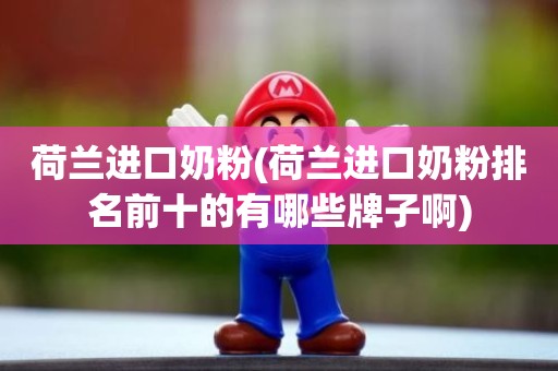 荷兰进口奶粉(荷兰进口奶粉排名前十的有哪些牌子啊)