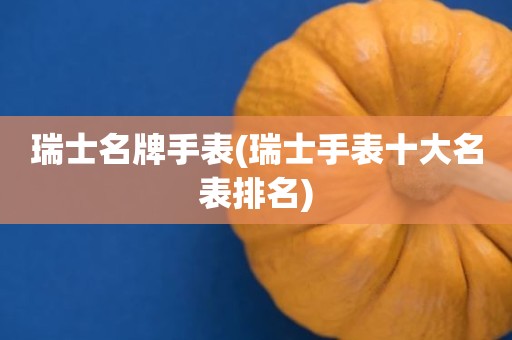瑞士名牌手表(瑞士手表十大名表排名)