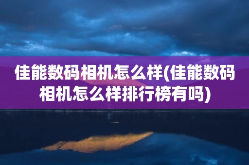佳能数码相机怎么样(佳能数码相机怎么样排行榜有吗)