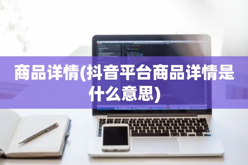 商品详情(抖音平台商品详情是什么意思)