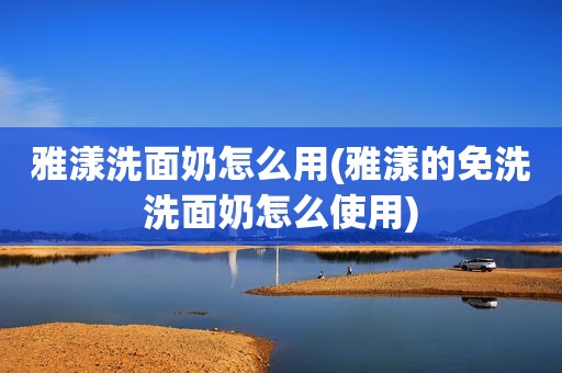 雅漾洗面奶怎么用(雅漾的免洗洗面奶怎么使用)