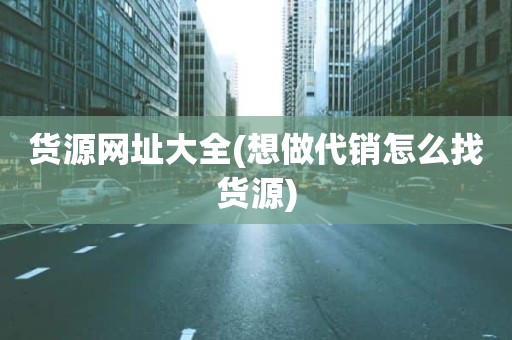 货源网址大全(想做代销怎么找货源)