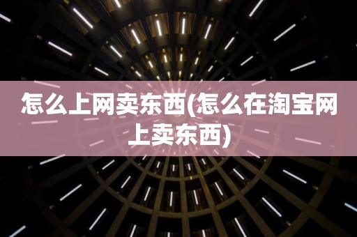 怎么上网卖东西(怎么在淘宝网上卖东西)