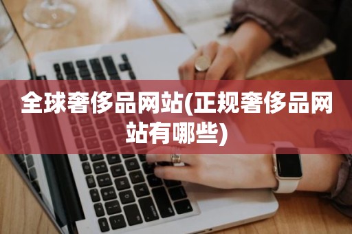 全球奢侈品网站(正规奢侈品网站有哪些)