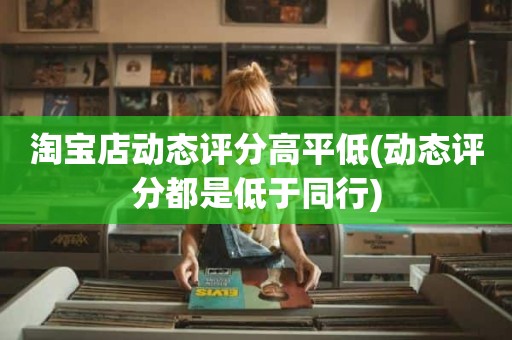 淘宝店动态评分高平低(动态评分都是低于同行)