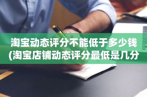 淘宝动态评分不能低于多少钱(淘宝店铺动态评分最低是几分)