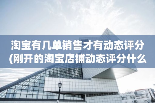 淘宝有几单销售才有动态评分(刚开的淘宝店铺动态评分什么时候开始显示)